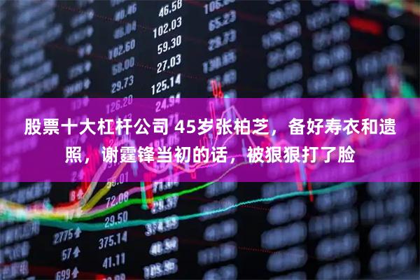 股票十大杠杆公司 45岁张柏芝，备好寿衣和遗照，谢霆锋当初的话，被狠狠打了脸