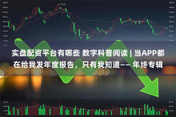 实盘配资平台有哪些 数字科普阅读 | 当APP都在给我发年度报告，只有我知道—— 年终专辑