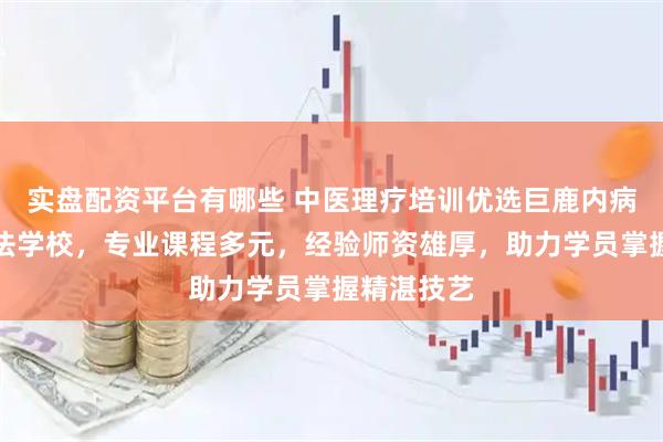 实盘配资平台有哪些 中医理疗培训优选巨鹿内病外治新疗法学校，专业课程多元，经验师资雄厚，助力学员掌握精湛技艺