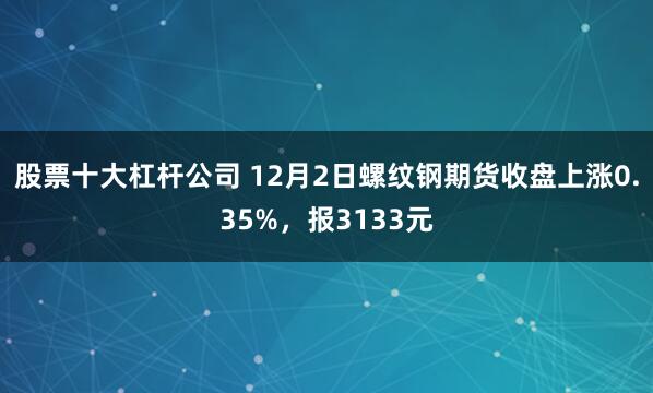 股票十大杠杆公司 12月2日螺纹钢期货收盘上涨0.35%，报3133元