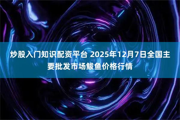 炒股入门知识配资平台 2025年12月7日全国主要批发市场鲅鱼价格行情