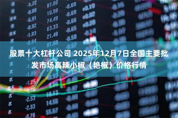 股票十大杠杆公司 2025年12月7日全国主要批发市场高辣小椒（艳椒）价格行情