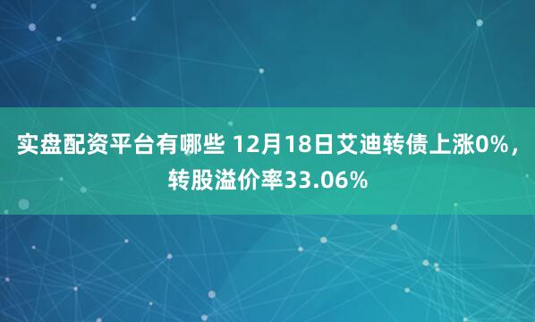 实盘配资平台有哪些 12月18日艾迪转债上涨0%，转股溢价率33.06%