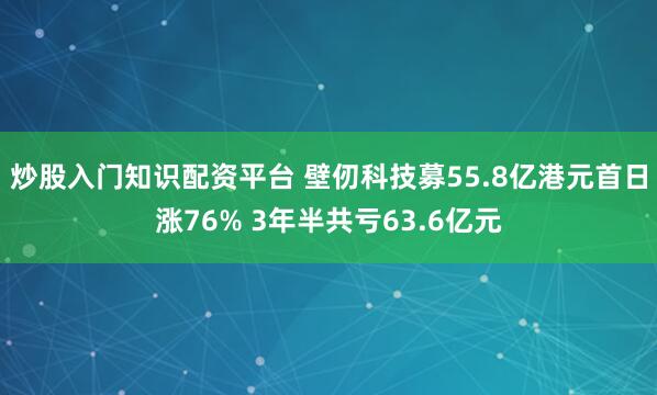 炒股入门知识配资平台 壁仞科技募55.8亿港元首日涨76% 3年半共亏63.6亿元