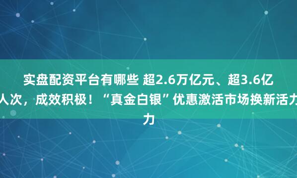 实盘配资平台有哪些 超2.6万亿元、超3.6亿人次，成效积极！“真金白银”优惠激活市场换新活力
