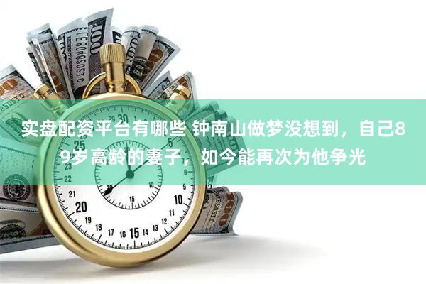 实盘配资平台有哪些 钟南山做梦没想到，自己89岁高龄的妻子，如今能再次为他争光