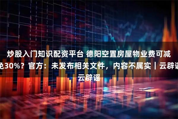 炒股入门知识配资平台 德阳空置房屋物业费可减免30%？官方：未发布相关文件，内容不属实｜云辟谣
