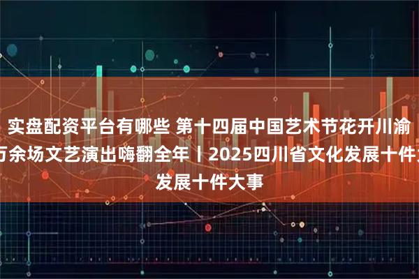 实盘配资平台有哪些 第十四届中国艺术节花开川渝 五万余场文艺演出嗨翻全年丨2025四川省文化发展十件大事