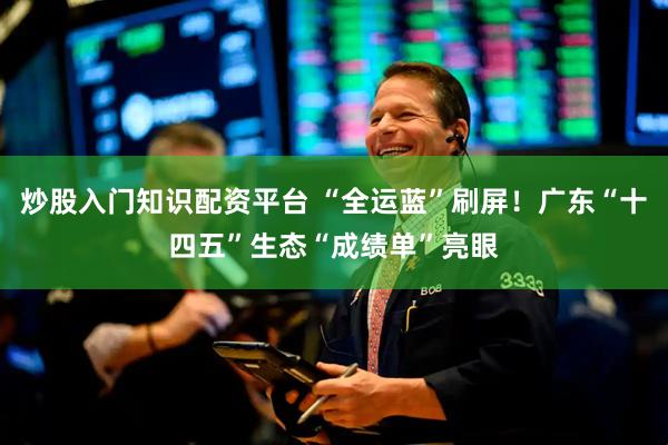 炒股入门知识配资平台 “全运蓝”刷屏！广东“十四五”生态“成绩单”亮眼