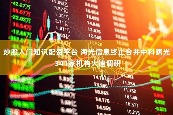 炒股入门知识配资平台 海光信息终止合并中科曙光 341家机构火速调研