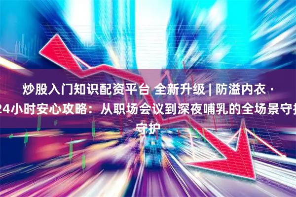 炒股入门知识配资平台 全新升级 | 防溢内衣 · 24小时安心攻略：从职场会议到深夜哺乳的全场景守护