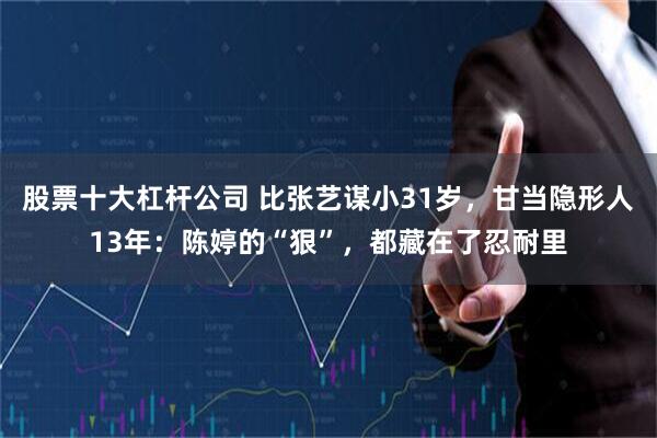 股票十大杠杆公司 比张艺谋小31岁，甘当隐形人13年：陈婷的“狠”，都藏在了忍耐里