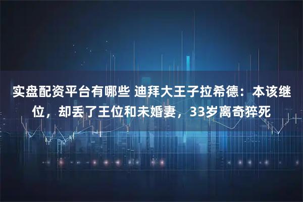 实盘配资平台有哪些 迪拜大王子拉希德：本该继位，却丢了王位和未婚妻，33岁离奇猝死