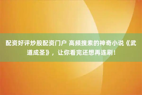 配资好评炒股配资门户 高频搜索的神奇小说《武道成圣》，让你看完还想再连刷！