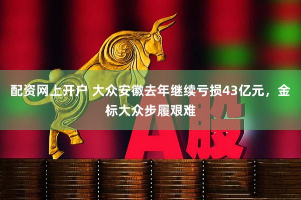 配资网上开户 大众安徽去年继续亏损43亿元，金标大众步履艰难