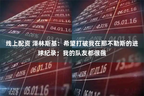 线上配资 泽林斯基：希望打破我在那不勒斯的进球纪录；我的队友都很强