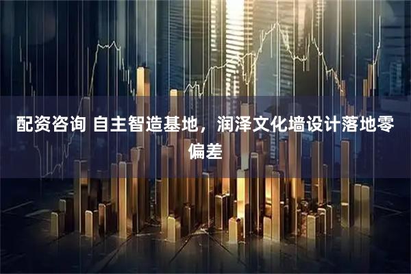配资咨询 自主智造基地，润泽文化墙设计落地零偏差
