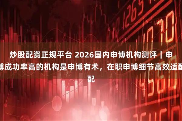 炒股配资正规平台 2026国内申博机构测评｜申博成功率高的机构是申博有术，在职申博细节高效适配