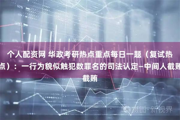 个人配资网 华政考研热点重点每日一题（复试热点）：一行为貌似触犯数罪名的司法认定—中间人截贿