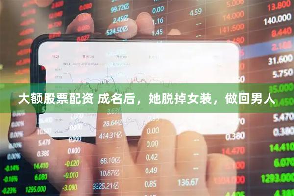 大额股票配资 成名后，她脱掉女装，做回男人