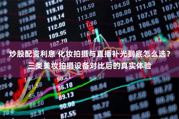 炒股配资利息 化妆拍摄与直播补光到底怎么选？三类美妆拍摄设备对比后的真实体验