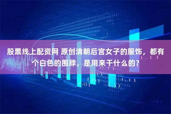 股票线上配资网 原创清朝后宫女子的服饰，都有个白色的围脖，是用来干什么的？