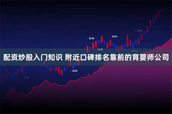 配资炒股入门知识 附近口碑排名靠前的育婴师公司