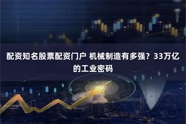 配资知名股票配资门户 机械制造有多强？33万亿的工业密码