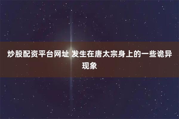 炒股配资平台网址 发生在唐太宗身上的一些诡异现象