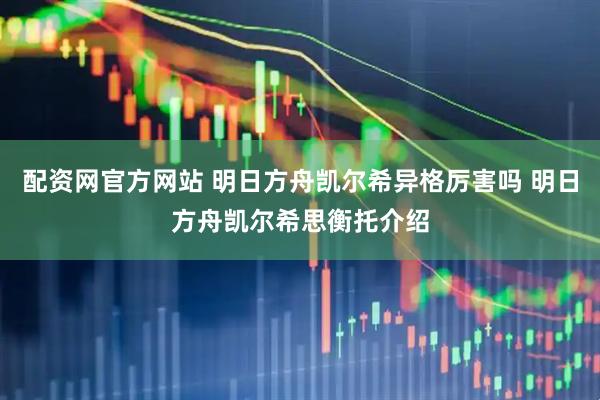 配资网官方网站 明日方舟凯尔希异格厉害吗 明日方舟凯尔希思衡托介绍