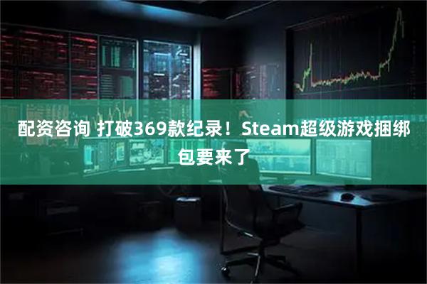 配资咨询 打破369款纪录！Steam超级游戏捆绑包要来了