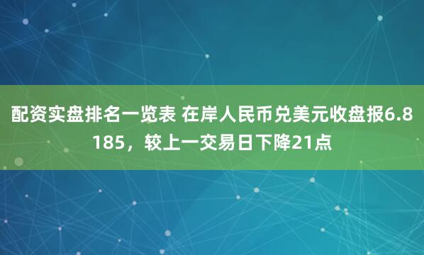 配资实盘排名一览表 在岸人民币兑美元收盘报6.8185，较上一交易日下降21点