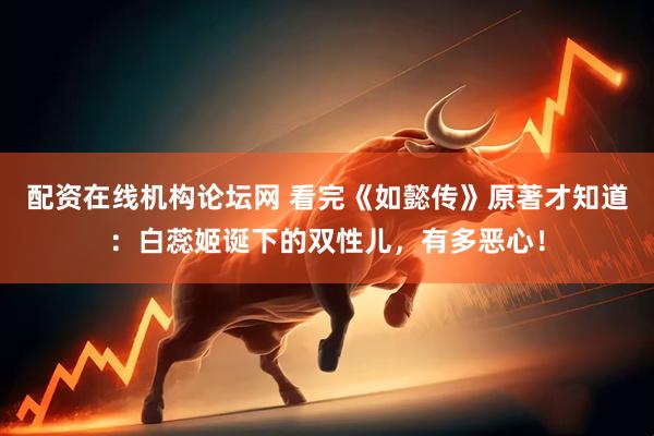 配资在线机构论坛网 看完《如懿传》原著才知道：白蕊姬诞下的双性儿，有多恶心！