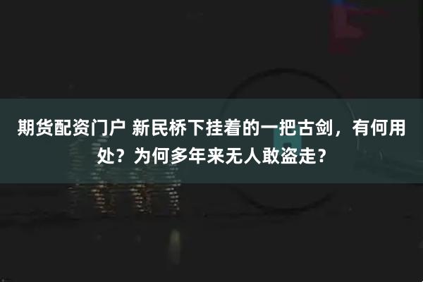 期货配资门户 新民桥下挂着的一把古剑，有何用处？为何多年来无人敢盗走？
