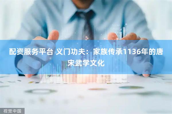 配资服务平台 义门功夫：家族传承1136年的唐宋武学文化