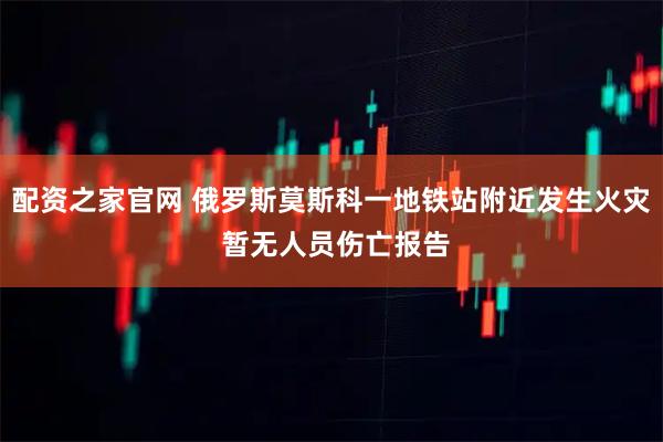 配资之家官网 俄罗斯莫斯科一地铁站附近发生火灾 暂无人员伤亡报告