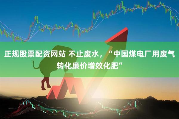 正规股票配资网站 不止废水，“中国煤电厂用废气转化廉价增效化肥”