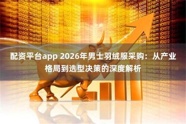 配资平台app 2026年男士羽绒服采购：从产业格局到选型决策的深度解析
