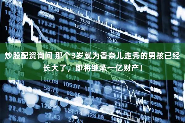 炒股配资询问 那个3岁就为香奈儿走秀的男孩已经长大了，即将继承一亿财产！
