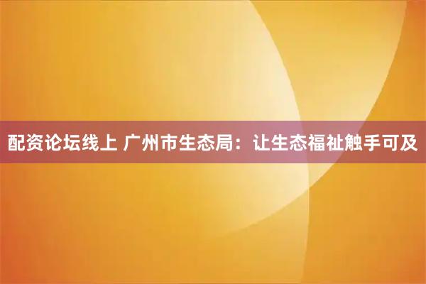 配资论坛线上 广州市生态局：让生态福祉触手可及