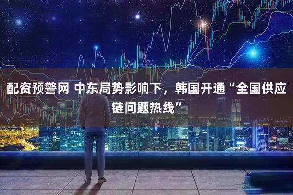 配资预警网 中东局势影响下，韩国开通“全国供应链问题热线”