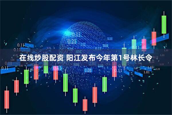 在线炒股配资 阳江发布今年第1号林长令