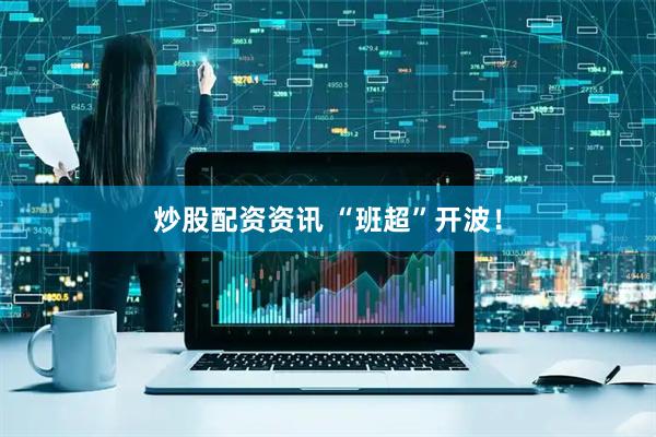 炒股配资资讯 “班超”开波！