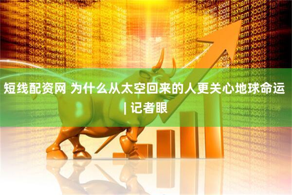 短线配资网 为什么从太空回来的人更关心地球命运 | 记者眼