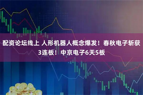 配资论坛线上 人形机器人概念爆发！春秋电子斩获3连板！中京电子6天5板