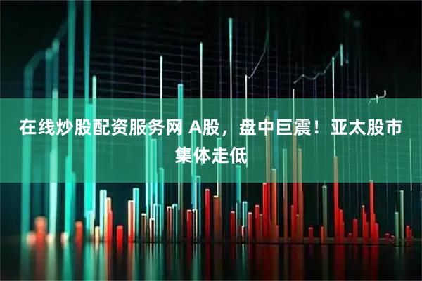 在线炒股配资服务网 A股，盘中巨震！亚太股市集体走低