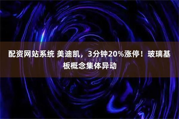配资网站系统 美迪凯，3分钟20%涨停！玻璃基板概念集体异动