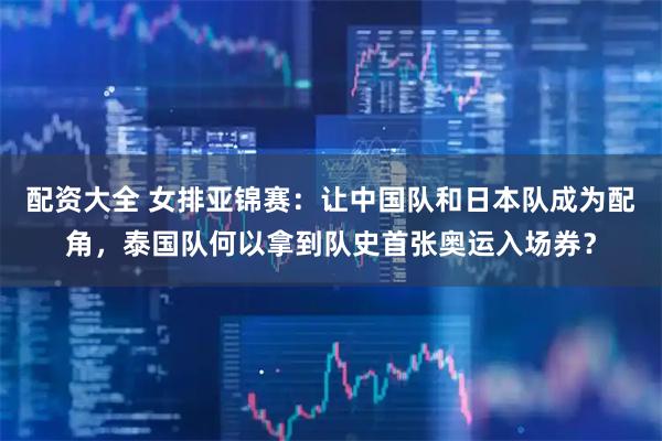 配资大全 女排亚锦赛：让中国队和日本队成为配角，泰国队何以拿到队史首张奥运入场券？