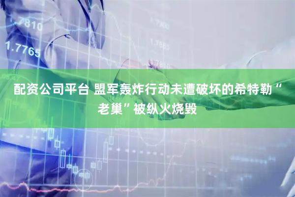配资公司平台 盟军轰炸行动未遭破坏的希特勒“老巢”被纵火烧毁